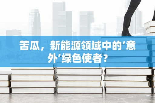 苦瓜，新能源领域中的‘意外’绿色使者？