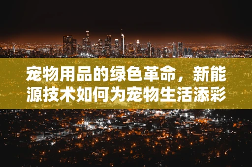 宠物用品的绿色革命，新能源技术如何为宠物生活添彩？