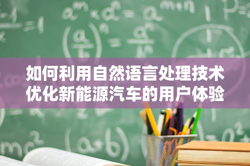 如何利用自然语言处理技术优化新能源汽车的用户体验？