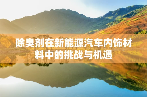 除臭剂在新能源汽车内饰材料中的挑战与机遇
