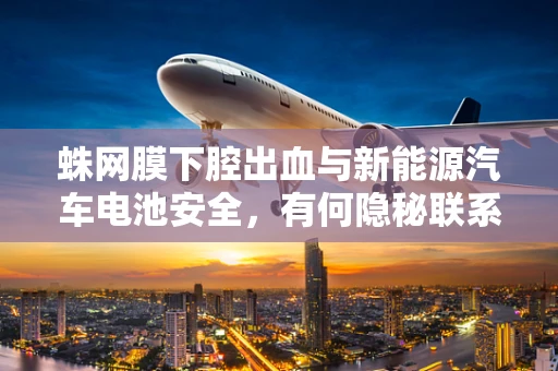 蛛网膜下腔出血与新能源汽车电池安全，有何隐秘联系？