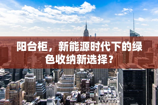 阳台柜，新能源时代下的绿色收纳新选择？