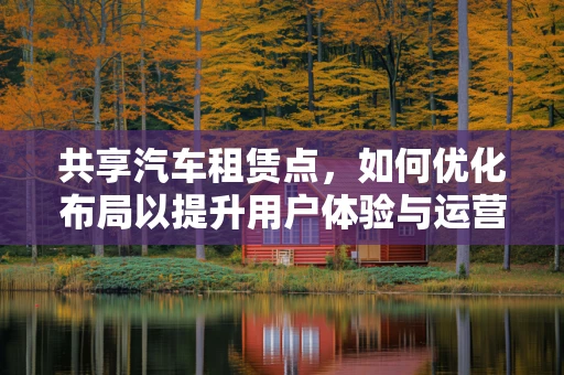 共享汽车租赁点，如何优化布局以提升用户体验与运营效率？