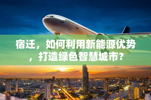 宿迁，如何利用新能源优势，打造绿色智慧城市？