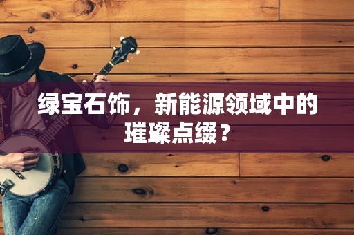 绿宝石饰，新能源领域中的璀璨点缀？