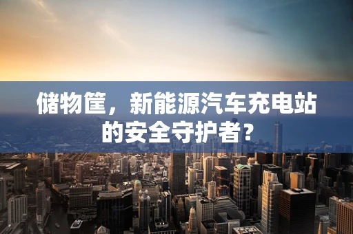 储物筐，新能源汽车充电站的安全守护者？