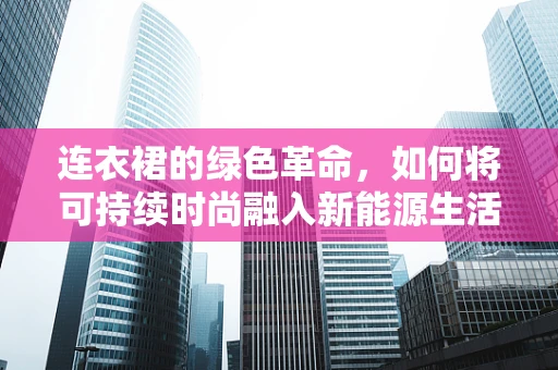 连衣裙的绿色革命，如何将可持续时尚融入新能源生活？