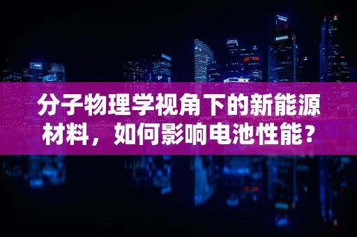 分子物理学视角下的新能源材料，如何影响电池性能？