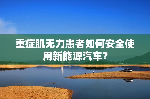 重症肌无力患者如何安全使用新能源汽车？