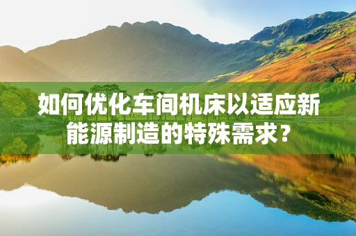 如何优化车间机床以适应新能源制造的特殊需求？