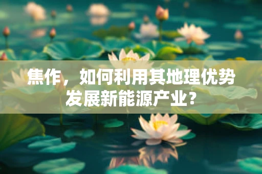 焦作，如何利用其地理优势发展新能源产业？