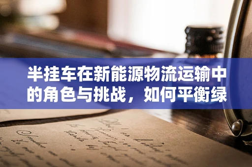 半挂车在新能源物流运输中的角色与挑战，如何平衡绿色与效率？