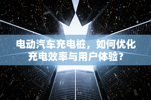 电动汽车充电桩，如何优化充电效率与用户体验？