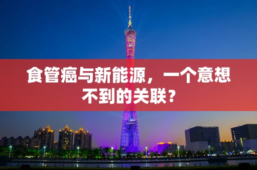 食管癌与新能源，一个意想不到的关联？