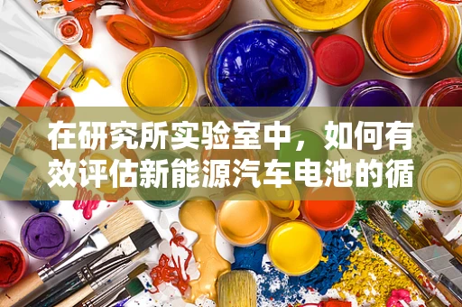 在研究所实验室中，如何有效评估新能源汽车电池的循环寿命？