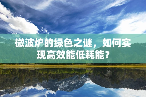 微波炉的绿色之谜，如何实现高效能低耗能？