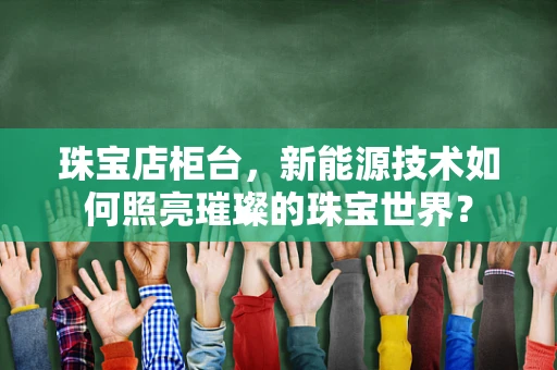 珠宝店柜台，新能源技术如何照亮璀璨的珠宝世界？
