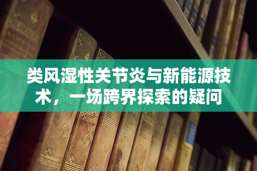 类风湿性关节炎与新能源技术，一场跨界探索的疑问