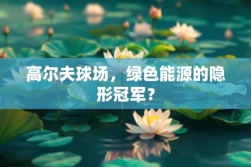 高尔夫球场，绿色能源的隐形冠军？