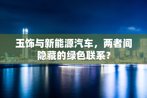 玉饰与新能源汽车，两者间隐藏的绿色联系？