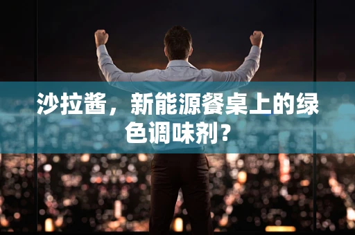 沙拉酱，新能源餐桌上的绿色调味剂？