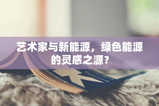 艺术家与新能源，绿色能源的灵感之源？