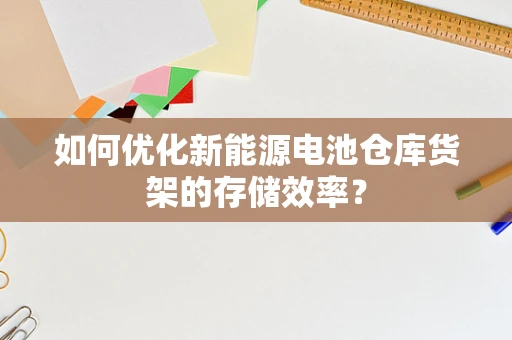 如何优化新能源电池仓库货架的存储效率？
