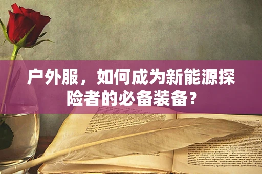 户外服，如何成为新能源探险者的必备装备？