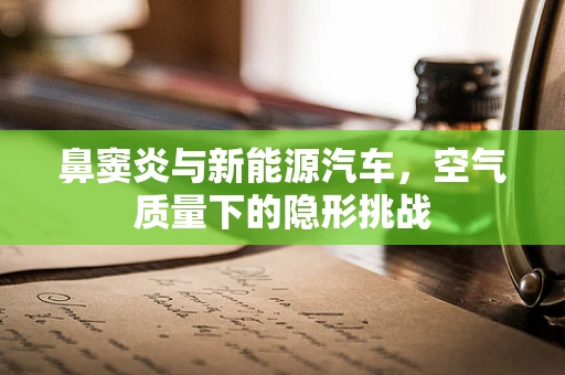 鼻窦炎与新能源汽车，空气质量下的隐形挑战