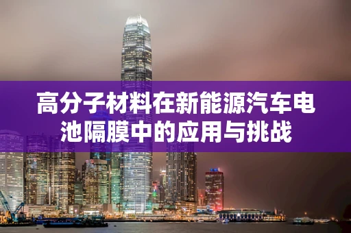 高分子材料在新能源汽车电池隔膜中的应用与挑战