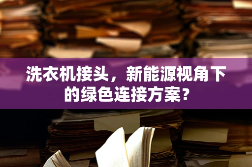 洗衣机接头，新能源视角下的绿色连接方案？