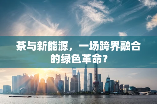茶与新能源，一场跨界融合的绿色革命？