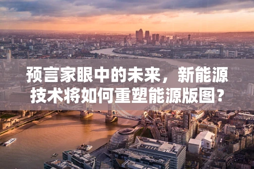 预言家眼中的未来，新能源技术将如何重塑能源版图？