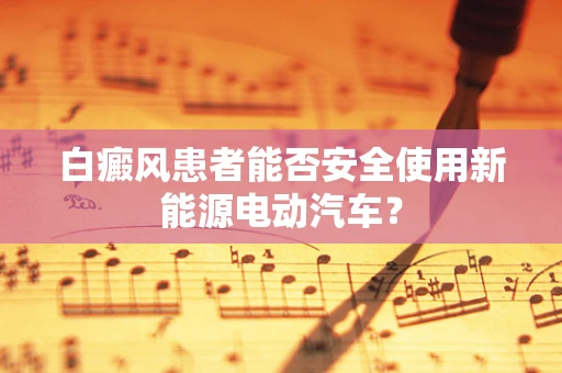 白癜风患者能否安全使用新能源电动汽车？