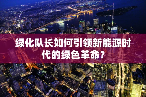 绿化队长如何引领新能源时代的绿色革命？