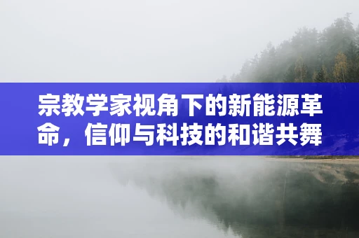 宗教学家视角下的新能源革命，信仰与科技的和谐共舞？