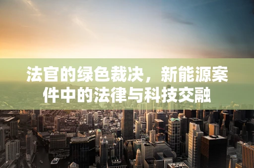 法官的绿色裁决，新能源案件中的法律与科技交融