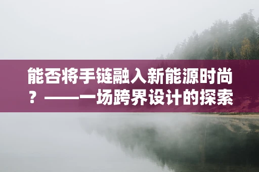 能否将手链融入新能源时尚？——一场跨界设计的探索