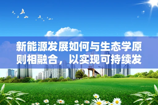 新能源发展如何与生态学原则相融合，以实现可持续发展？