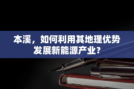 本溪，如何利用其地理优势发展新能源产业？