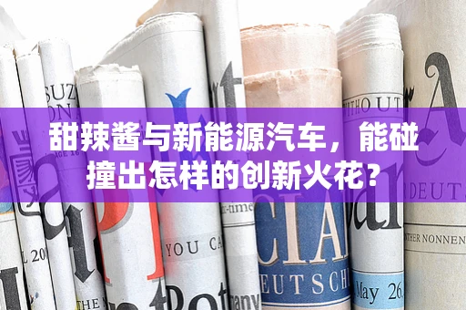 甜辣酱与新能源汽车，能碰撞出怎样的创新火花？