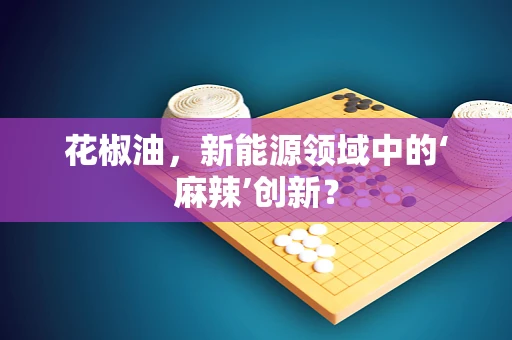 花椒油，新能源领域中的‘麻辣’创新？
