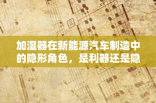 加湿器在新能源汽车制造中的隐形角色，是利器还是隐患？