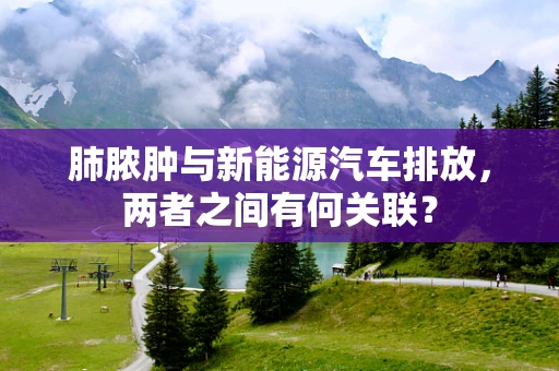 肺脓肿与新能源汽车排放，两者之间有何关联？