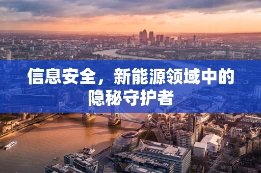 信息安全，新能源领域中的隐秘守护者