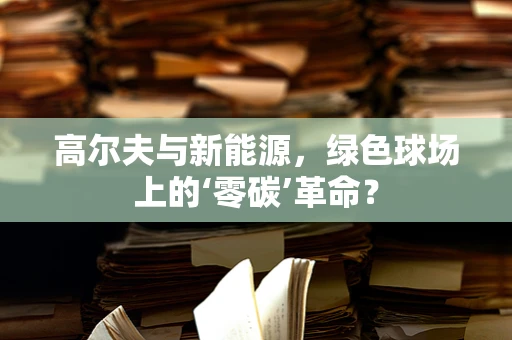 高尔夫与新能源，绿色球场上的‘零碳’革命？