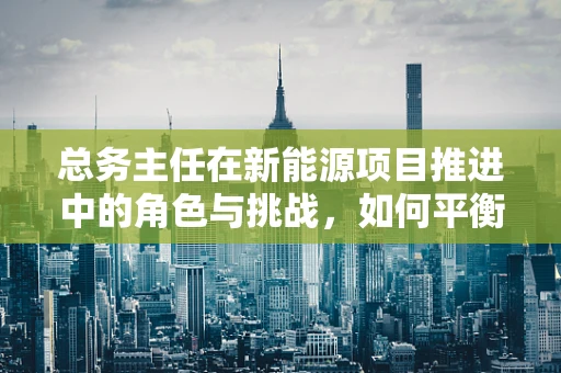 总务主任在新能源项目推进中的角色与挑战，如何平衡资源与创新？