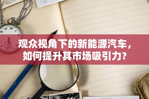 观众视角下的新能源汽车，如何提升其市场吸引力？