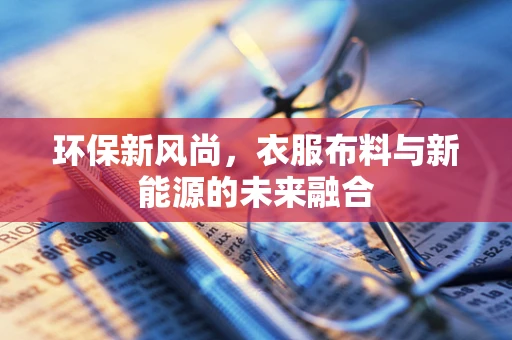 环保新风尚，衣服布料与新能源的未来融合