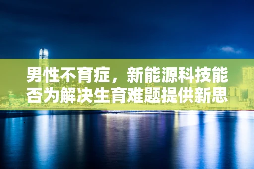 男性不育症，新能源科技能否为解决生育难题提供新思路？